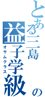 とある三島    の益子学級（オサムクラス）