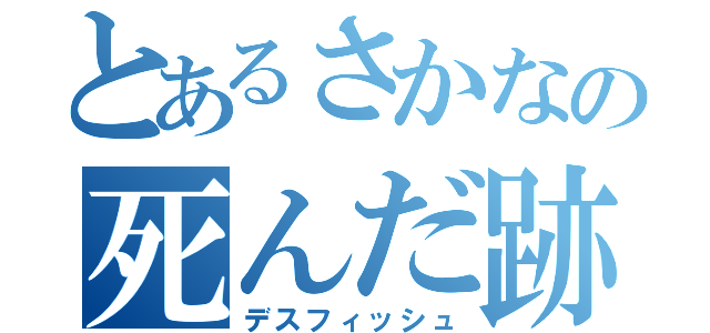 とあるさかなの死んだ跡（デスフィッシュ）