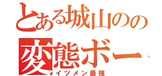 とある城山のの変態ボーイ（イツメン最強）