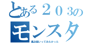 とある２０３のモンスター（鳥次郎いってみたかった）