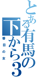 とある有馬の下から３番目の女Ⅱ（番目の女）