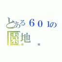 とある６０１の園地（終極）