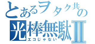 とあるヲタク共の光棒無駄Ⅱ（エコじゃない）