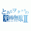 とあるヲタク共の光棒無駄Ⅱ（エコじゃない）