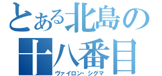 とある北島の十八番目（ヴァイロン・シグマ）