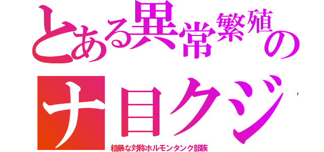 とある異常繁殖のナ目クジ（粗暴な対称ホルモンタンク部族）