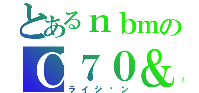 とあるｎｂｍのＣ７０＆（ライジ〜ン）