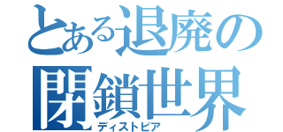 とある退廃の閉鎖世界（ディストピア  ）