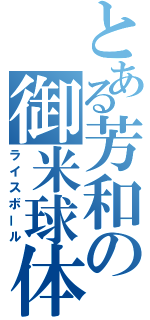 とある芳和の御米球体（ライスボール）