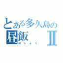 とある多久島の昼飯Ⅱ（ほしょく）