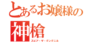 とあるお嬢様の神槍（スピア・ザ・グングニル）