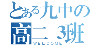 とある九中の高二３班（ＷＥＬＣＯＭＥ）