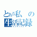 とある私の生活記録（インデックス）