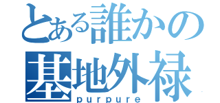 とある誰かの基地外禄（ｐｕｒｐｕｒｅ）