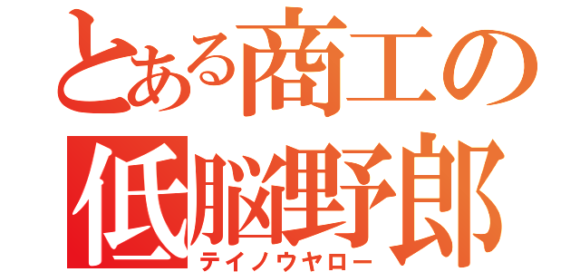 とある商工の低脳野郎（テイノウヤロー）