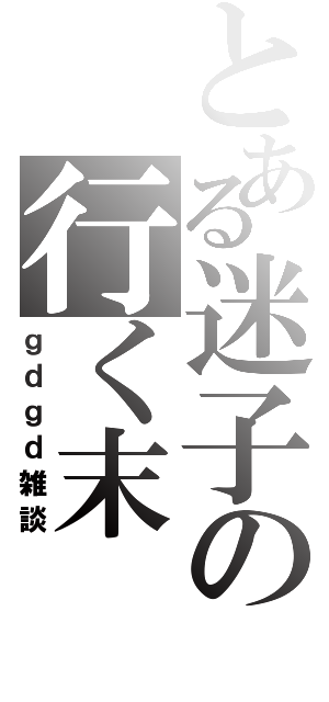 とある迷子の行く末（ｇｄｇｄ雑談）