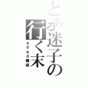 とある迷子の行く末（ｇｄｇｄ雑談）