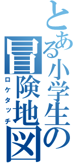 とある小学生の冒険地図（ロケタッチ）