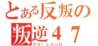 とある反叛の叛逆４７ 、（ＲＡＩＬＧＵＮ）