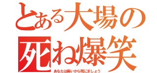 とある大場の死ね爆笑（あなたは臭いから死にましょう）