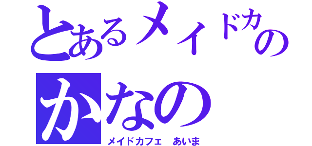 とあるメイドカフェのかなの（メイドカフェ あいま）