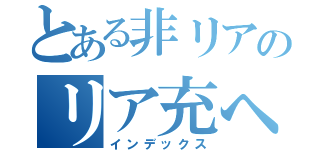 とある非リアのリア充への旅（インデックス）