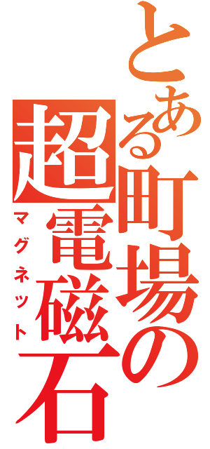 とある町場の超電磁石（マグネット）