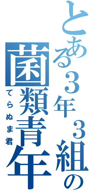 とある３年３組の菌類青年（てらぬま君）