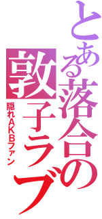 とある落合の敦子ラブ （隠れＡＫＢファン）