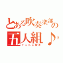 とある吹奏楽部の五人組♪（Ｔｕｂａ吹き）