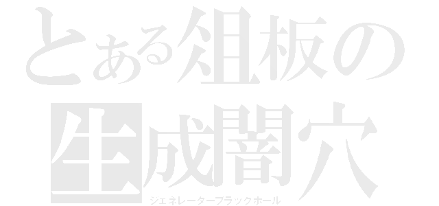 とある俎板の生成闇穴（ジェネレーターブラックホール）