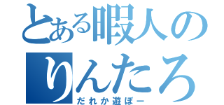 とある暇人のりんたろー（だれか遊ぼー）