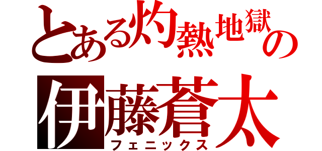 とある灼熱地獄の伊藤蒼太（フェニックス）