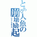 とある人魚の崩壊励起（ハウリングボイス）