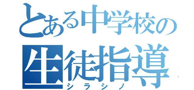 とある中学校の生徒指導（シラシノ）