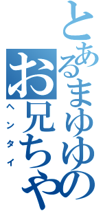 とあるまゆゆのお兄ちゃん（ヘンタイ）