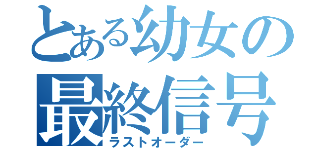 とある幼女の最終信号（ラストオーダー）