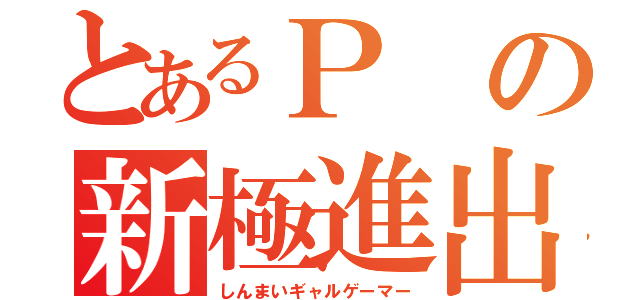 とあるＰの新極進出（しんまいギャルゲーマー）