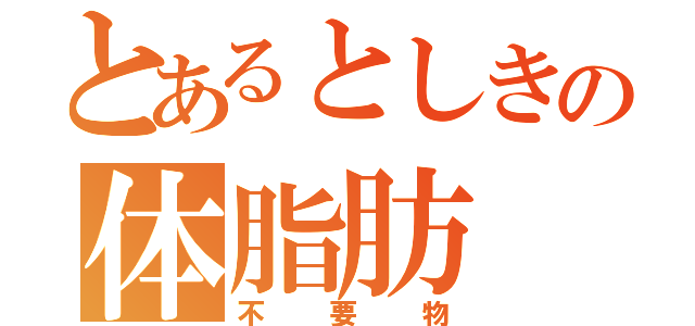 とあるとしきの体脂肪（不要物）