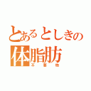 とあるとしきの体脂肪（不要物）