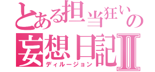 とある担当狂いの妄想日記Ⅱ（ディルージョン）