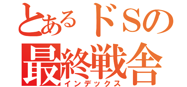 とあるドＳの最終戦舎（インデックス）