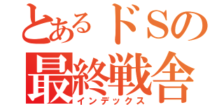 とあるドＳの最終戦舎（インデックス）