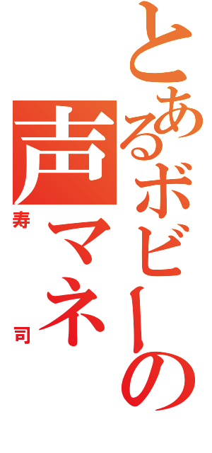 とあるボビーの声マネ（寿司）