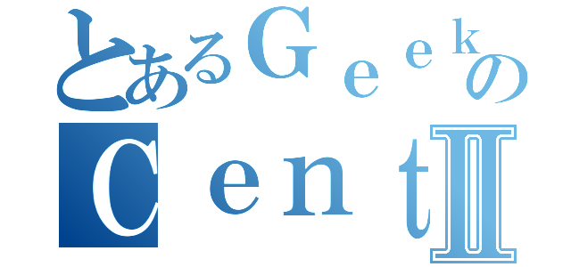 とあるＧｅｅｋ ＣｅｎｔｅｒのＣｅｎｔｅｒⅡ（）