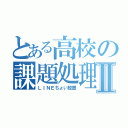 とある高校の課題処理Ⅱ（ＬＩＮＥちょい放置）