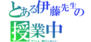 とある伊藤先生の授業中（やべぇよ、静かにしねぇと…）