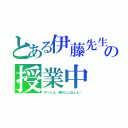 とある伊藤先生の授業中（やべぇよ、静かにしねぇと…）