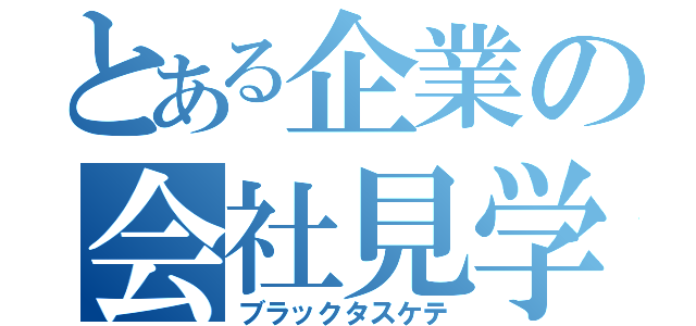 とある企業の会社見学（ブラックタスケテ）