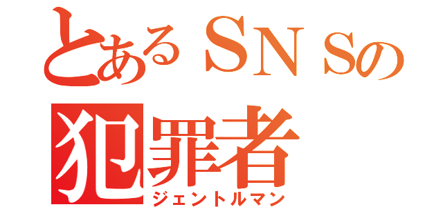 とあるＳＮＳの犯罪者（ジェントルマン）